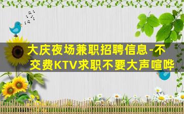 大庆夜场兼职招聘信息-不交费KTV求职不要大声喧哗