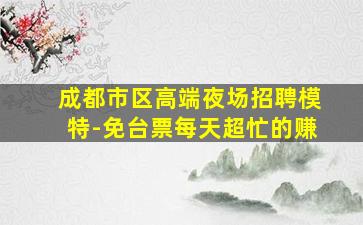 成都市区高端夜场招聘模特-免台票每天超忙的赚